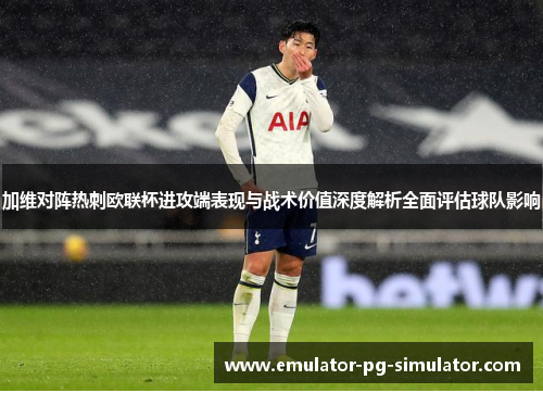 加维对阵热刺欧联杯进攻端表现与战术价值深度解析全面评估球队影响 加维对阵热刺欧联杯进攻端表现与战术价值深度解析全面评估球队影响