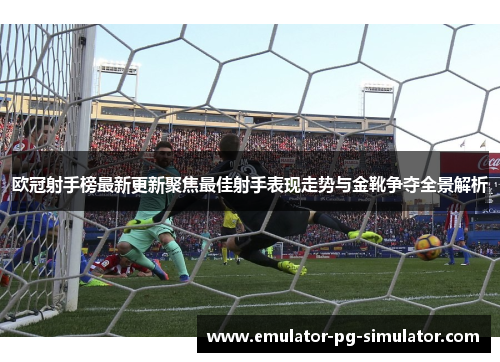 欧冠射手榜最新更新聚焦最佳射手表现走势与金靴争夺全景解析 欧冠射手榜最新更新聚焦最佳射手表现走势与金靴争夺全景解析