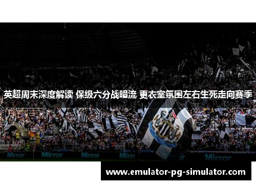 英超周末深度解读 保级六分战暗流 更衣室氛围左右生死走向赛季 英超周末深度解读 保级六分战暗流 更衣室氛围左右生死走向赛季