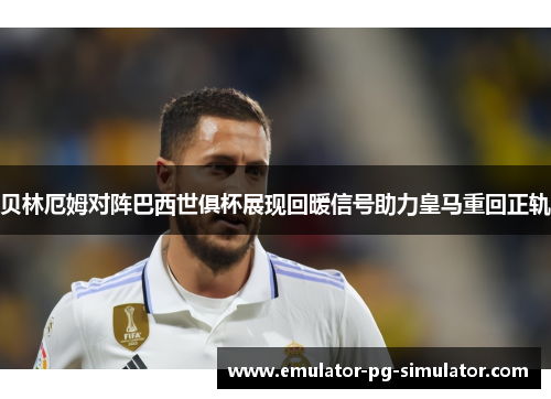 贝林厄姆对阵巴西世俱杯展现回暖信号助力皇马重回正轨 贝林厄姆对阵巴西世俱杯展现回暖信号助力皇马重回正轨