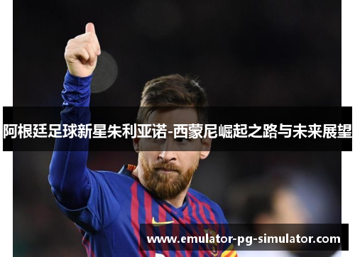 阿根廷足球新星朱利亚诺-西蒙尼崛起之路与未来展望