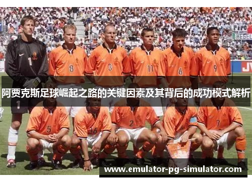 阿贾克斯足球崛起之路的关键因素及其背后的成功模式解析 阿贾克斯足球崛起之路的关键因素及其背后的成功模式解析