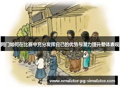 阿门如何在比赛中充分发挥自己的优势与潜力提升整体表现