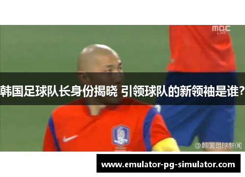 韩国足球队长身份揭晓 引领球队的新领袖是谁? 韩国足球队长身份揭晓 引领球队的新领袖是谁?