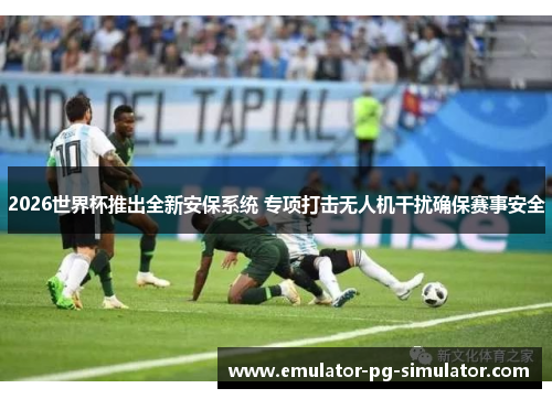 2026世界杯推出全新安保系统 专项打击无人机干扰确保赛事安全