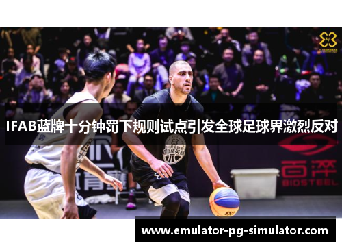 IFAB蓝牌十分钟罚下规则试点引发全球足球界激烈反对