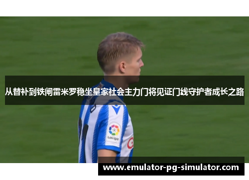 从替补到铁闸雷米罗稳坐皇家社会主力门将见证门线守护者成长之路 从替补到铁闸雷米罗稳坐皇家社会主力门将见证门线守护者成长之路
