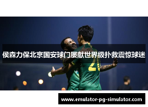 侯森力保北京国安球门屡献世界级扑救震惊球迷 侯森力保北京国安球门屡献世界级扑救震惊球迷