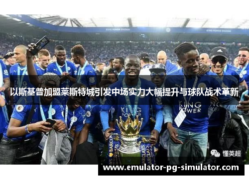 以斯基普加盟莱斯特城引发中场实力大幅提升与球队战术革新