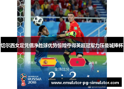 切尔西女足凭借净胜球优势惊险夺得英超冠军力压曼城捧杯 切尔西女足凭借净胜球优势惊险夺得英超冠军力压曼城捧杯