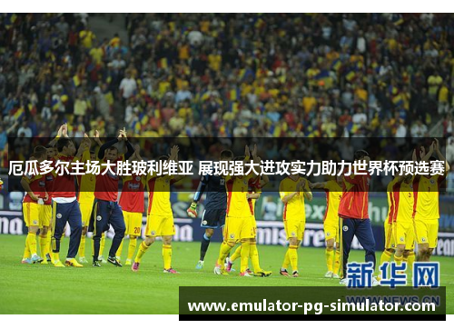 厄瓜多尔主场大胜玻利维亚 展现强大进攻实力助力世界杯预选赛 厄瓜多尔主场大胜玻利维亚 展现强大进攻实力助力世界杯预选赛