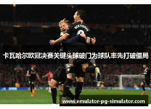 卡瓦哈尔欧冠决赛关键头球破门为球队率先打破僵局 卡瓦哈尔欧冠决赛关键头球破门为球队率先打破僵局