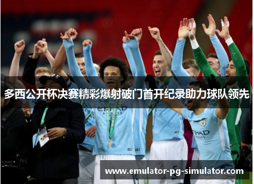 多西公开杯决赛精彩爆射破门首开纪录助力球队领先