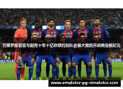 巴塞罗那官宣与耐克十年十亿欧续约创队史最大赞助开启商业新纪元 巴塞罗那官宣与耐克十年十亿欧续约创队史最大赞助开启商业新纪元