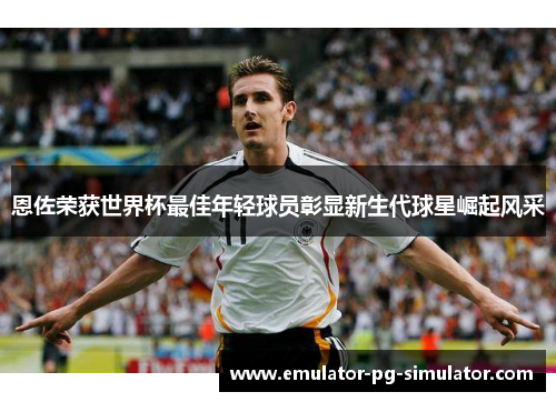 恩佐荣获世界杯最佳年轻球员彰显新生代球星崛起风采