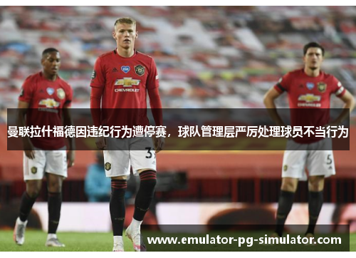 曼联拉什福德因违纪行为遭停赛,球队管理层严厉处理球员不当行为 曼联拉什福德因违纪行为遭停赛,球队管理层严厉处理球员不当行为