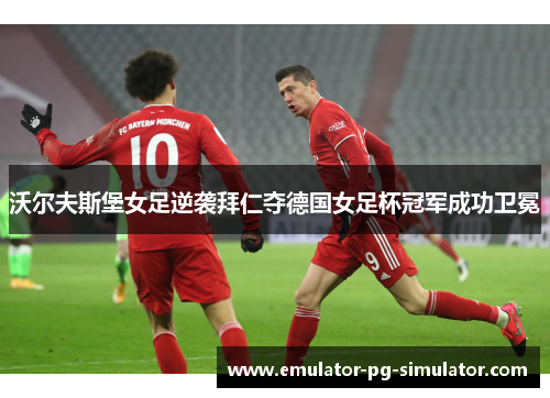 沃尔夫斯堡女足逆袭拜仁夺德国女足杯冠军成功卫冕 沃尔夫斯堡女足逆袭拜仁夺德国女足杯冠军成功卫冕