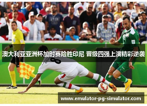 澳大利亚亚洲杯加时赛险胜印尼 晋级四强上演精彩逆袭 澳大利亚亚洲杯加时赛险胜印尼 晋级四强上演精彩逆袭