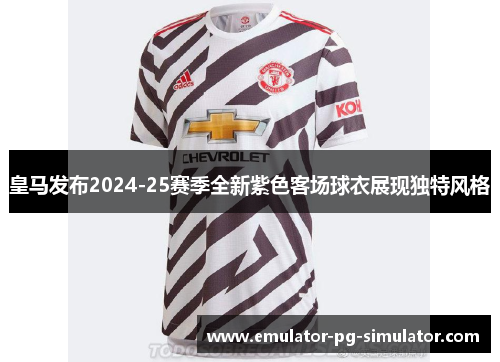 皇马发布2024-25赛季全新紫色客场球衣展现独特风格 皇马发布2024-25赛季全新紫色客场球衣展现独特风格