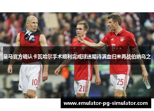 皇马官方确认卡瓦哈尔手术顺利完成球迷期待满血归来再战伯纳乌之 皇马官方确认卡瓦哈尔手术顺利完成球迷期待满血归来再战伯纳乌之