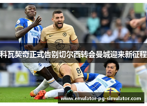 科瓦契奇正式告别切尔西转会曼城迎来新征程