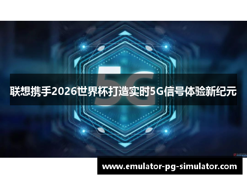联想携手2026世界杯打造实时5G信号体验新纪元 联想携手2026世界杯打造实时5G信号体验新纪元
