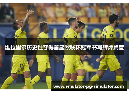 维拉里尔历史性夺得首座欧联杯冠军书写辉煌篇章 维拉里尔历史性夺得首座欧联杯冠军书写辉煌篇章