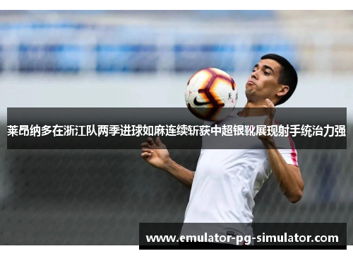 莱昂纳多在浙江队两季进球如麻连续斩获中超银靴展现射手统治力强