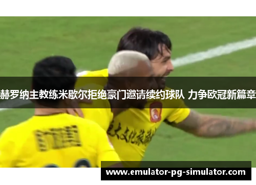 赫罗纳主教练米歇尔拒绝豪门邀请续约球队 力争欧冠新篇章