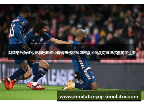 阿森纳后防核心萨利巴训练中脚踝扭伤将缺席欧战关键战对阵波尔图前景生变