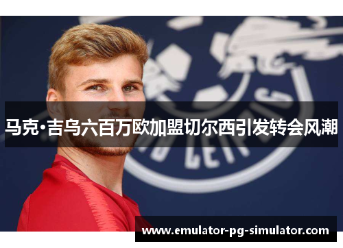 马克·吉乌六百万欧加盟切尔西引发转会风潮