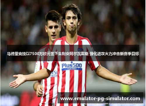马德里竞技以7500万欧元签下朱利安阿尔瓦雷斯 强化进攻火力冲击新赛季目标