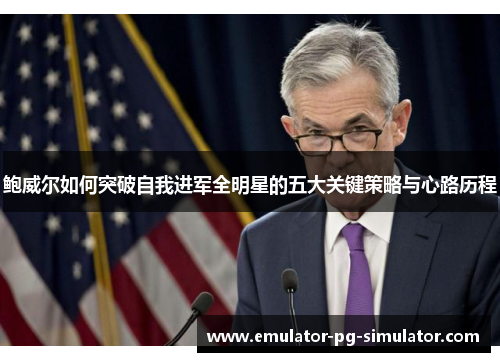 鲍威尔如何突破自我进军全明星的五大关键策略与心路历程