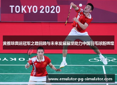 黄雅琼奥运冠军之路回顾与未来发展展望助力中国羽毛球新辉煌