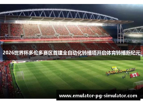 2026世界杯多伦多赛区首建全自动化转播塔开启体育转播新纪元