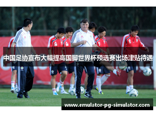 中国足协宣布大幅提高国脚世界杯预选赛出场津贴待遇