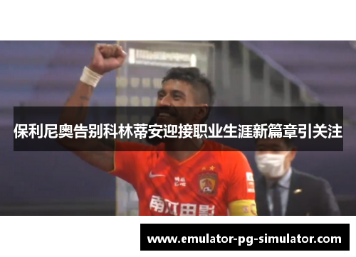 保利尼奥告别科林蒂安迎接职业生涯新篇章引关注