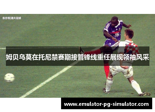 姆贝乌莫在托尼禁赛期接管锋线重任展现领袖风采