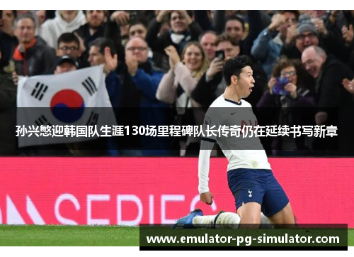 孙兴慜迎韩国队生涯130场里程碑队长传奇仍在延续书写新章