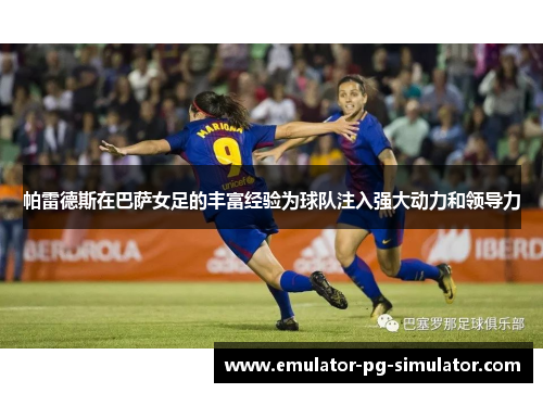 帕雷德斯在巴萨女足的丰富经验为球队注入强大动力和领导力