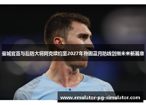 曼城官宣与后防大将阿克续约至2027年稳固蓝月防线剑指未来新篇章