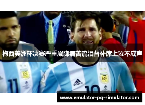 梅西美洲杯决赛严重崴脚痛苦流泪替补席上泣不成声