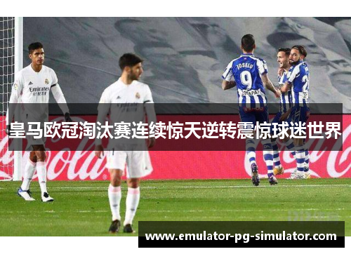 皇马欧冠淘汰赛连续惊天逆转震惊球迷世界