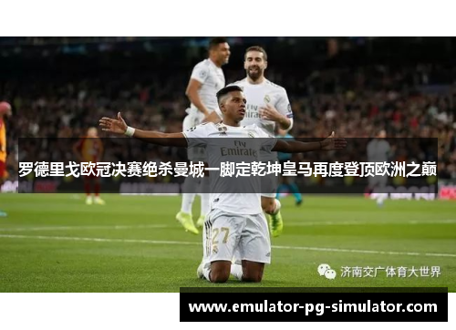 罗德里戈欧冠决赛绝杀曼城一脚定乾坤皇马再度登顶欧洲之巅
