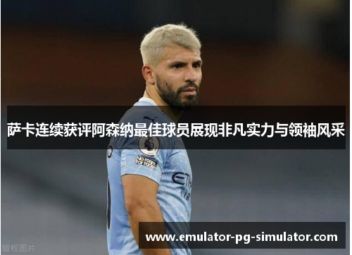 萨卡连续获评阿森纳最佳球员展现非凡实力与领袖风采 萨卡连续获评阿森纳最佳球员展现非凡实力与领袖风采