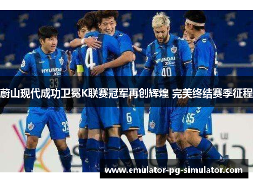 蔚山现代成功卫冕K联赛冠军再创辉煌 完美终结赛季征程