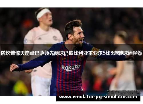 诺坎普惊天崩盘巴萨领先两球仍遭比利亚雷亚尔5比3逆转球迷哗然