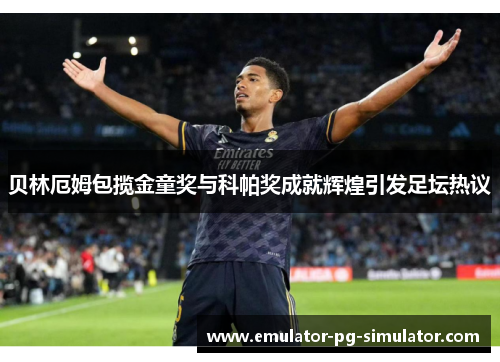 贝林厄姆包揽金童奖与科帕奖成就辉煌引发足坛热议