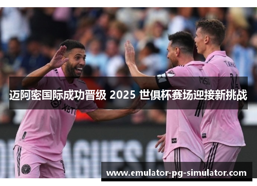 迈阿密国际成功晋级 2025 世俱杯赛场迎接新挑战