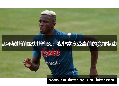 那不勒斯前锋奥斯梅恩：我非常享受当前的竞技状态